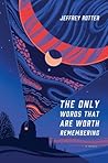 The Only Words That Are Worth Remembering by Jeffrey Rotter The Only Words That Are Worth Remembering by Jeffrey Rotter