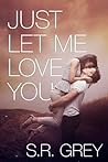 Just Let Me Love You by S.R. Grey