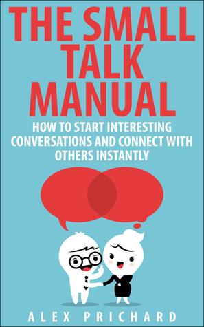 The Small Talk Manual: How to Start Interesting Conversations for Results You Want, Every Time!