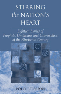 Stirring the Nation's Heart: Eighteen Stories of Prophetic Unitarians and Universalists of the 19th Century