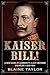 Kaiser Bill! A New Look at Imperial Germany's Last Emperor, Wilhelm II, 1859-1941