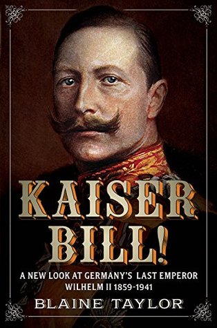Kaiser Bill! A New Look at Imperial Germany's Last Emperor, Wilhelm II, 1859-1941