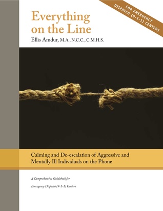 Everything on the Line: Calming & De-escalation of Aggressive & Mentally Ill Individuals on the Phone - A Comprehensive Guidebook for Emergency Dispatch (9-1-1) Centers