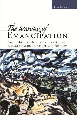 The Waning of Emancipation: Jewish History, Memory, and the Rise of Fascism in Germany, France, and Hungary (Non-Series)