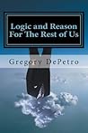 Logic and Reason For The Rest of Us by Gregory DePetro