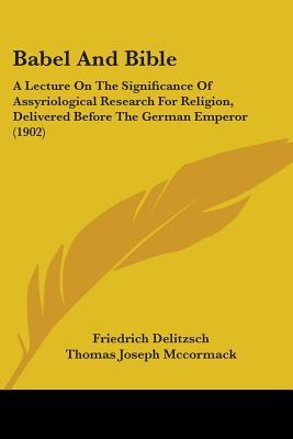 Babel And Bible: A Lecture On The Significance Of Assyriological Research For Religion, Delivered Before The German Emperor (1902)