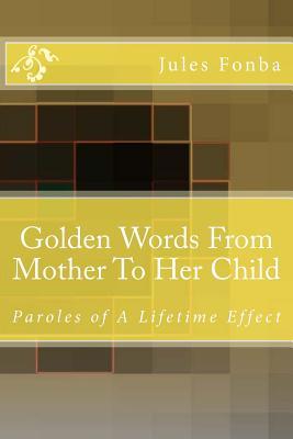 Golden Words From Mother To Her Child: Paroles of A Lifetime Effect (Jules Fonba Poetry Collections)