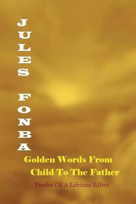 Golden Words From Child To The Father: Paroles of A Lifetime Effect (Jules Fonba Poetry Collections)