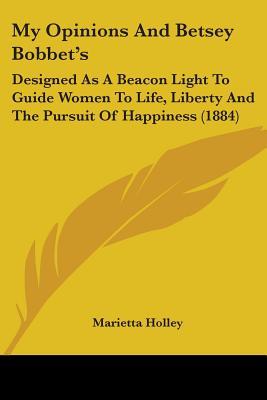 My Opinions And Betsey Bobbet's: Designed As A Beacon Light To Guide Women To Life, Liberty And The Pursuit Of Happiness (1884)