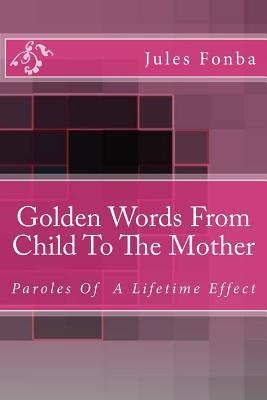 Golden Words From Child To The Mother: Paroles of A Lifetime Effect (Jules Fonba Poetry Collections)