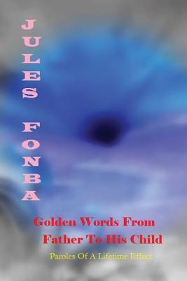 Golden Words From Father To His Child: Paroles of A Lifetime Effect (Jules Fonba Poetry Collections)
