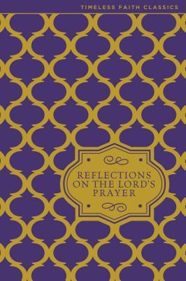 Reflections on the Lord's Prayer: Inspiring Thoughts on Jesus' Own Prayer (Timeless Faith Classics)