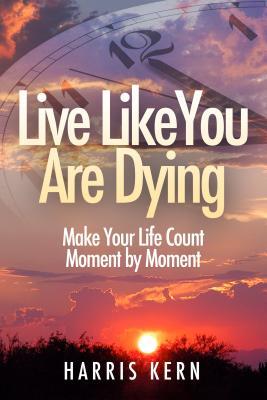 Live Like You Are Dying: Make Your Life Count Moment by Moment