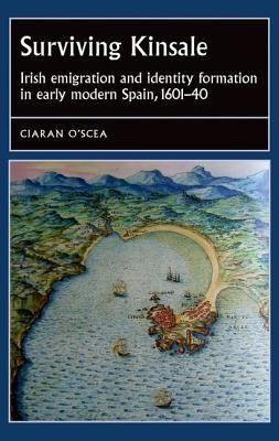 Surviving Kinsale: Irish emigration and identity formation in early modern Spain, 1601–40 (Studies in Early Modern European History)