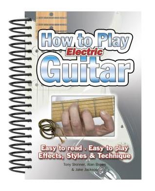 How To Play Electric Guitar: Easy to Read, Easy to Play; Effects, Styles & Technique (Easy-to-Use)