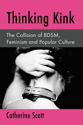 Thinking Kink: The Collision of BDSM, Feminism and Popular Culture (Paperback)