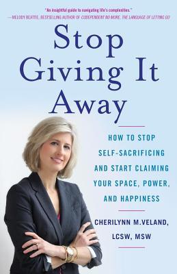 Stop Giving It Away: How to Stop Self-Sacrificing and Start Claiming Your Space, Power, and Happiness