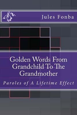 Golden Words From Grandchild To The Grandmother: Paroles of A Lifetime Effect (Jules Fonba Poetry Collections)