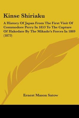Kinse Shiriaku: A History Of Japan From The First Visit Of Commodore Perry In 1853 To The Capture Of Hakodate By The Mikado's Forces In 1869 (1873)