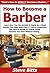 How to Become a Barber: Learn How You Can Quickly & Easily Be a Good Barber The Right Way Even If You’re a Beginner, This New & Simple to Follow Guide Teaches You How Without Failing
