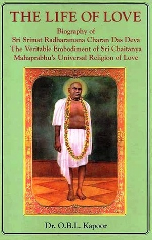 The Life of Love: Biography of Sri Srimat Radharamana Charan Das Deva The Veritable Embodiment of Sri Chaitanya Mahaprabhu's Universal Religion of Love