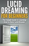 Lucid Dreaming for Beginners: The Simple Guide to Learning How to Have Lucid Dreams (Lucid Dreaming, Lucid Dreams, How to have Lucid Dreams, What is lucid ... Lucidity, Lucid dream, How to Lucid Dream) Lucid Dreaming for Beginners: The Simple Guide to Learning How to Have Lucid Dreams (Lucid Dreaming, Lucid Dreams, How to have Lucid Dreams, What is lucid ... Lucidity, Lucid dream, How to Lucid Dream)