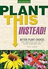Plant This Instead!: Better Plant Choices * Prettier * Hardier * Blooms Longer * New Colors * Less Work * Drought-Tolerant * Native Plant This Instead!: Better Plant Choices * Prettier * Hardier * Blooms Longer * New Colors * Less Work * Drought-Tolerant * Native