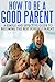How To Be A Good Parent: A Simple and Effective Guide To Becoming The Best Possible Parent (Family, love, affection, joy Book 1)