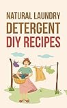 Natural Laundry Detergent DIY Recipes: Make Your Own Healthier And Organic Laundry Detergent