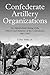 Confederate Artillery Organizations: An Alphabetical Listing of the Officers and Batteries of the Confederacy, 1861-1865