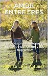 AMOR ENTRE TRES: Una apasionada historia de amor entre un hombre y dos mujeres... (Spanish Edition) AMOR ENTRE TRES: Una apasionada historia de amor entre un hombre y dos mujeres... (Spanish Edition)