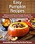 Easy Pumpkin Recipes: Delicious and Diverse Pumpkin Recipes For Breakfast, Lunch, Dinner and Of Course Dessert (The Easy Recipe)