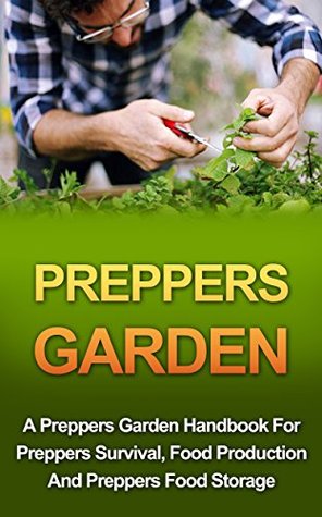 Preppers Garden: A Preppers Garden Handbook For Preppers Survival, Food Production And Preppers Food Storage (Preppers Garden Handbook, Prepping For Beginners)