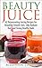 Beauty Juice: 42 Rejuvenating Juicing Recipes for Beautiful Smooth Skin, Silky Radiant Hair, and Strong Healthy Nails