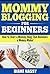 Mommy Blogging For Beginners: How to Start a Mommy Blog That Becomes a Money-Maker