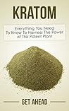 Book cover for Kratom: Everything You Need To Know To Harness The Power of This Potent Plant (Kratom, Kratom For Beginners, Nootropics, Brain Supplements, Anxiety, Anxiety ... Help, Modafinil, Phenibut, Piracetam, Kava)