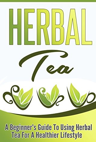 Herbal Tea: A Beginner’s Guide to Using Herbal Tea For A Healthier Lifestyle