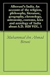 Alberuni's India. An account of the religion, philosophy, literature, geography, chronology, astronomy, customs, laws and astrology of India about A.D. 1030 VOL. 1 Alberuni's India. An account of the religion, philosophy, literature, geography, chronology, astronomy, customs, laws and astrology of India about A.D. 1030 VOL. 1