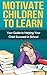 Motivate Children to Learn - Your Guide to Helping Your Child Succeed in School: Student Success Strategies, Motivation, How Children Succeed