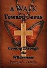 A Walk Toward Jesus: Coming Through the Wilderness A Walk Toward Jesus: Coming Through the Wilderness