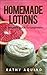 Homemade Lotions: A Complete Guide For Beginners (Homemade Body Care Book 2)