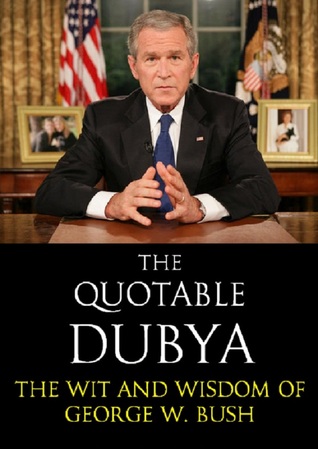 The Quotable Dubya: The Wit and Wisdom of George W. Bush (Quotable Leaders, #7)