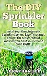 The DIY Sprinkler Book: Install Your Own Automatic Sprinkler System. Save Thousands and Get the Satisfaction of Knowing You Did it Yourself and Did it ... Own Automatic Sprinkler System, Lawn Care)