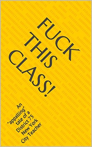 Fuck This Class!: An "appalling" tale of a District 75 New York City Teacher (Kindle Edition)