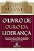 O Livro de ouro da liderança: O maior treinador de líderes da atualidade apresenta as grandes lições de liderança que aprendeu da vida
