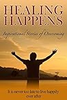 Healing Happens: Inspirational Stories Of Overcoming