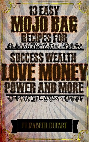 13 Easy Mojo Bag Recipes: For Success Wealth Love Money Power and More (Hoodoo Recipes)