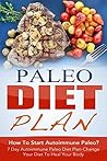 Paleo Diet Plan: How To Start Autoimmune Paleo? 7 Day Autoimmune Paleo Diet Plan-Change Your Diet To Heal Your Body (Paleo Diet Plan, Paleo Diet Recipes, ... Disease, Autoimmune Diet, Autoimmune Paleo)