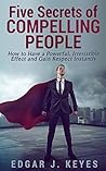 Five Secrets of Compelling People: How to Have a Powerful, Irresistible Effect and Gain Respect Instantly (book about personal development, succes principles, ... respect, leadership, power, influence)