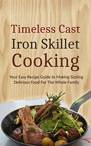 Timeless Cast Iron Skillet Cooking: Your Easy Recipe Guide to Making Sizzling Delicious Food For The Whole Family (Kindle Edition)